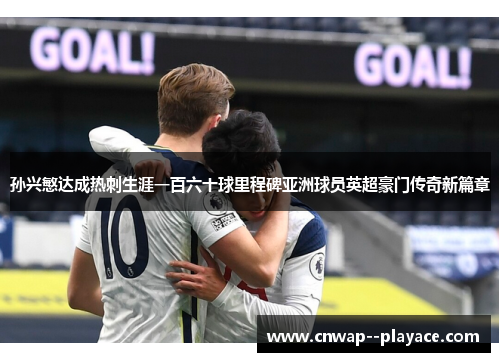 孙兴慜达成热刺生涯一百六十球里程碑亚洲球员英超豪门传奇新篇章