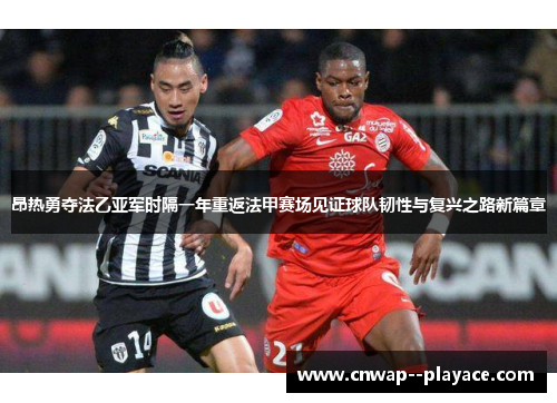昂热勇夺法乙亚军时隔一年重返法甲赛场见证球队韧性与复兴之路新篇章 昂热勇夺法乙亚军时隔一年重返法甲赛场见证球队韧性与复兴之路新篇章