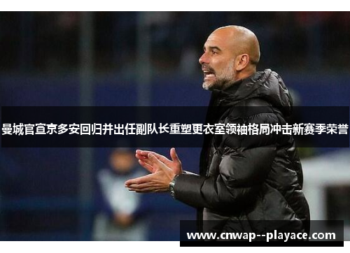 曼城官宣京多安回归并出任副队长重塑更衣室领袖格局冲击新赛季荣誉 曼城官宣京多安回归并出任副队长重塑更衣室领袖格局冲击新赛季荣誉