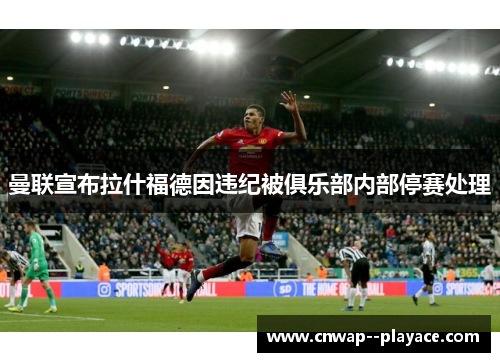 曼联宣布拉什福德因违纪被俱乐部内部停赛处理 曼联宣布拉什福德因违纪被俱乐部内部停赛处理