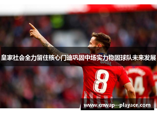 皇家社会全力留住核心门迪巩固中场实力稳固球队未来发展 皇家社会全力留住核心门迪巩固中场实力稳固球队未来发展
