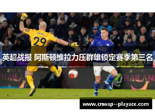 英超战报 阿斯顿维拉力压群雄锁定赛季第三名 英超战报 阿斯顿维拉力压群雄锁定赛季第三名