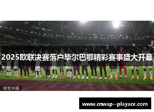2025欧联决赛落户毕尔巴鄂精彩赛事盛大开幕 2025欧联决赛落户毕尔巴鄂精彩赛事盛大开幕