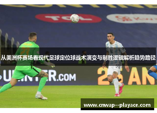 从美洲杯赛场看现代足球定位球战术演变与制胜逻辑解析趋势路径 从美洲杯赛场看现代足球定位球战术演变与制胜逻辑解析趋势路径