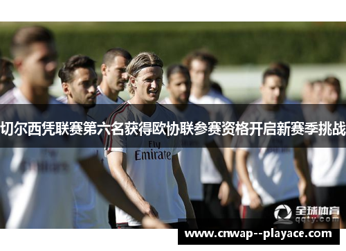 切尔西凭联赛第六名获得欧协联参赛资格开启新赛季挑战 切尔西凭联赛第六名获得欧协联参赛资格开启新赛季挑战