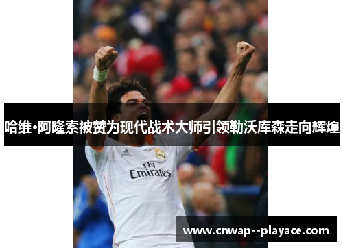 哈维·阿隆索被赞为现代战术大师引领勒沃库森走向辉煌 哈维·阿隆索被赞为现代战术大师引领勒沃库森走向辉煌