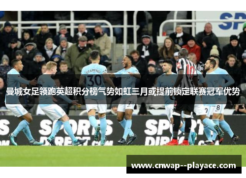 曼城女足领跑英超积分榜气势如虹三月或提前锁定联赛冠军优势