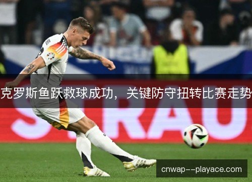 克罗斯鱼跃救球成功，关键防守扭转比赛走势