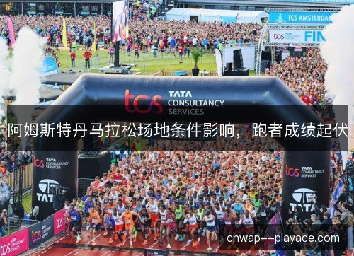 阿姆斯特丹马拉松场地条件影响,跑者成绩起伏 阿姆斯特丹马拉松场地条件影响,跑者成绩起伏