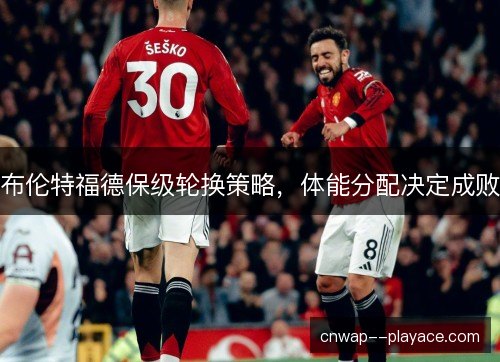 布伦特福德保级轮换策略，体能分配决定成败